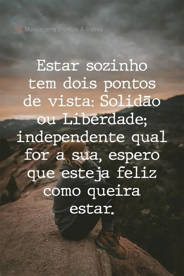 Estar sozinho tem dois pontos de vista: Solidão ou Liberdade; independente qual for a sua, espero que esteja feliz como queira estar.