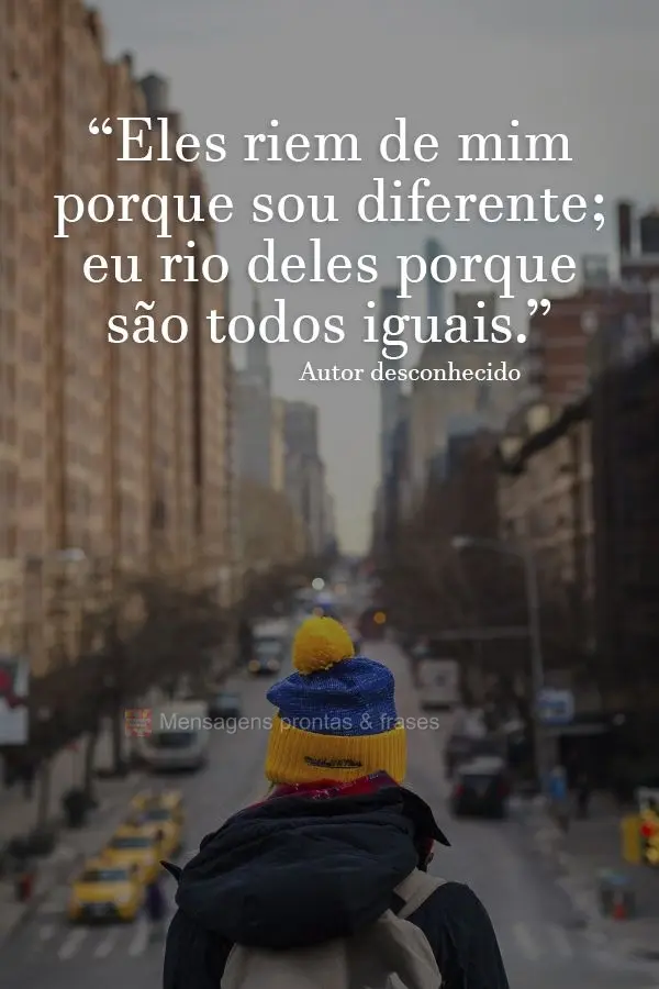 “Eles riem de mim porque sou diferente; eu rio deles porque são todos iguais.”  Autor desconhecido