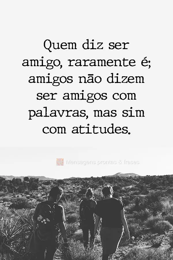 Quem diz ser amigo, raramente é; amigos não dizem ser amigos com palavras, mas sim com atitudes.