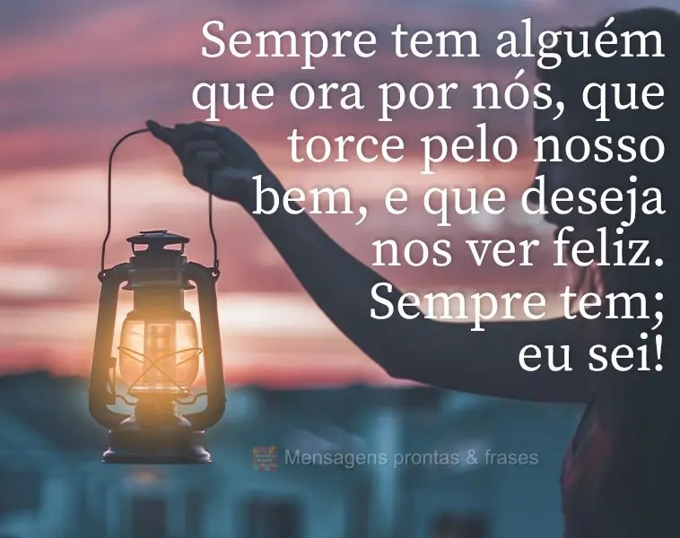 Sempre tem alguém que ora por nós, que torce pelo nosso bem e que deseja nos ver feliz. Sempre tem; eu sei!