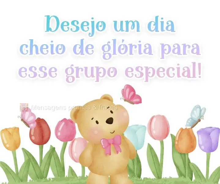 Desejo um dia cheio de glória para esse grupo especial!