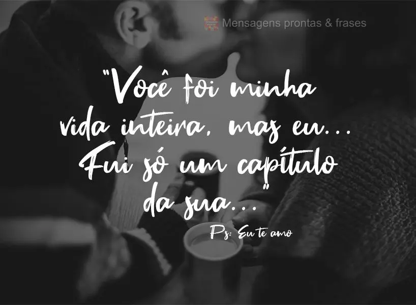 "Você foi minha vida inteira, mas eu...Fui só um capítulo da sua…" PS: Eu te amo