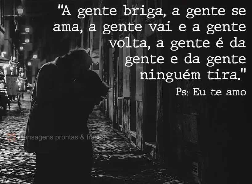 “A gente briga, a gente se ama, a gente vai e a gente volta. A gente é da gente e da gente ninguém tira.” PS: Eu te amo