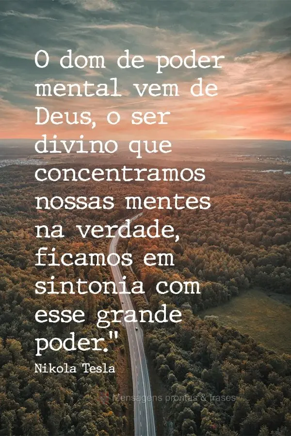 O dom de poder mental vem de Deus, o ser Divino, e se concentrarmos nossas mentes na verdade, ficamos em sintonia com esse grande poder.” Nikola Tesla...