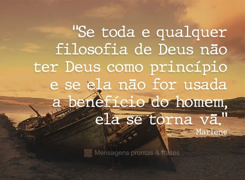 “Se toda e qualquer filosofia de Deus não ter Deus como princípio, e se ela não for usada a benefício do homem, ela se torna vã.” Marlene