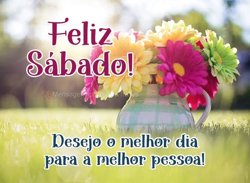 Desejo o melhor dia para a melhor pessoa!  Feliz Sábado!