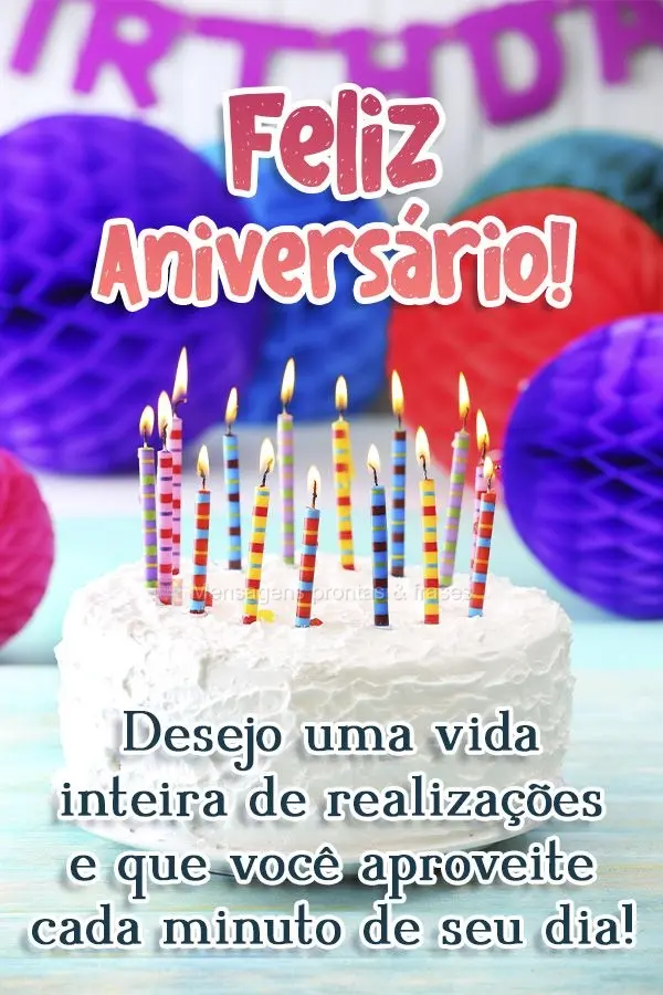 Desejo uma vida inteira de realizações e que você aproveite cada minuto de seu dia! Feliz Aniversário! 