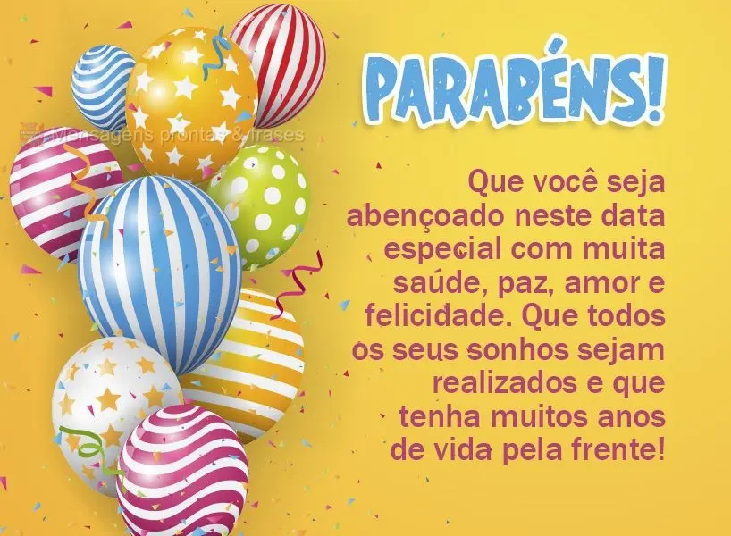 Que você seja abençoado nesta data especial com muita saúde, paz, amor e felicidade. Que todos os seus sonhos sejam realizados e que tenha muitos anos...