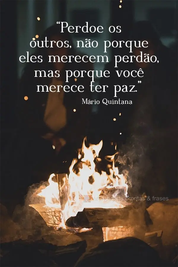 “Perdoe os outros, não porque eles merecem perdão, mas porque você merece ter paz.”  Mário Quintana