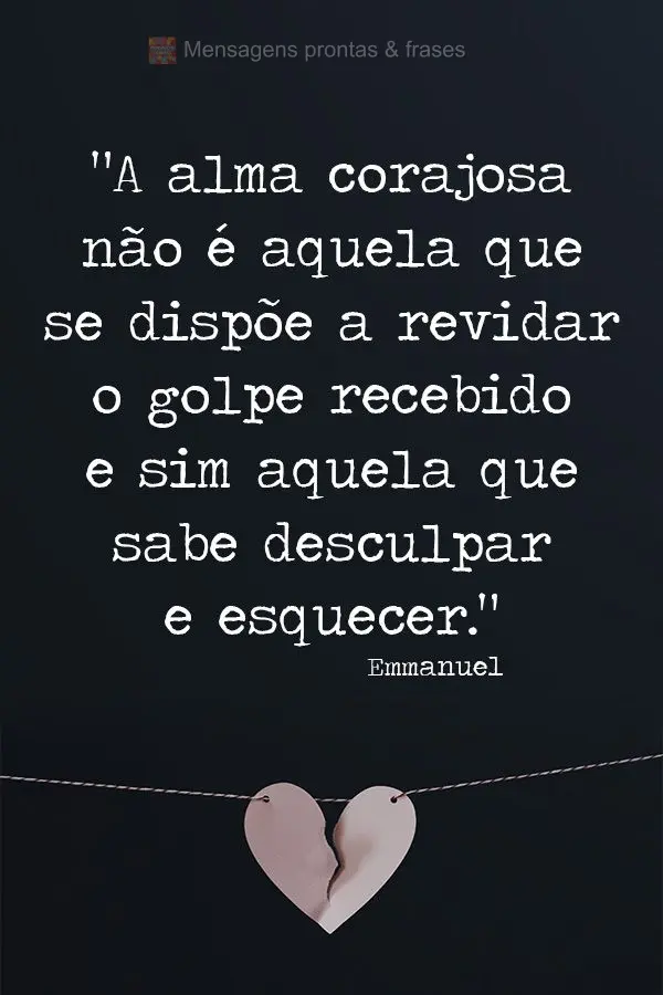 “A alma corajosa não é aquela que se dispõe a revidar o golpe recebido, e sim aquela que sabe desculpar e esquecer." Emmanuel