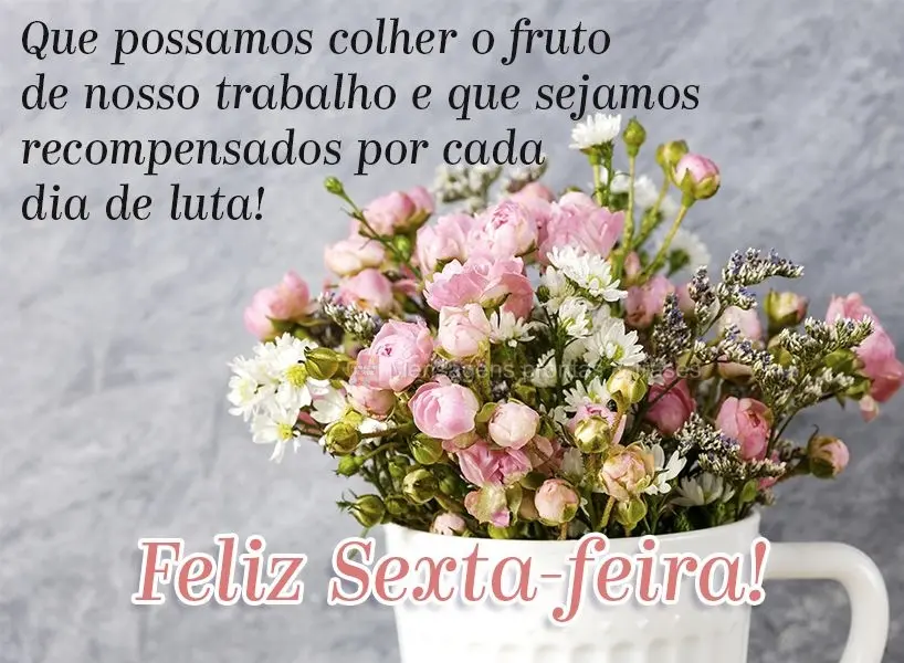 Que possamos colher o fruto de nosso trabalho e que sejamos recompensados por cada dia de luta!  Feliz Sexta-feira!