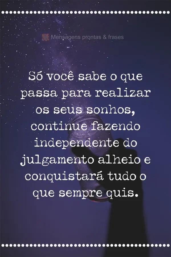 Só você sabe o que passa para realizar os seus sonhos, continue fazendo independente do julgamento alheio e conquistará tudo o que sempre quis.