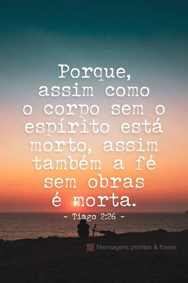 "Porque assim como o corpo sem o espírito está morto, assim também a fé sem obras é morta." Tiago 2:26