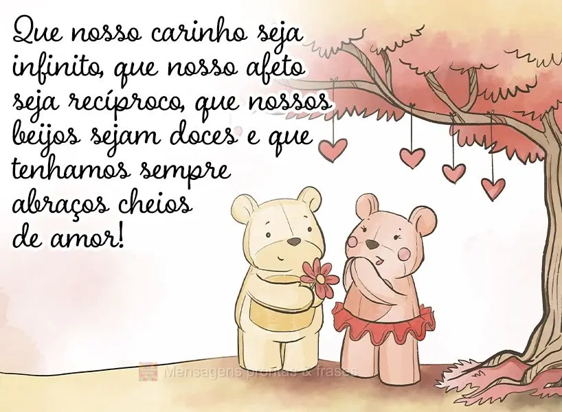 Que nosso carinho seja infinito, que nosso afeto seja recíproco, que nossos beijos sejam doces e que tenhamos sempre abraços cheios de amor!