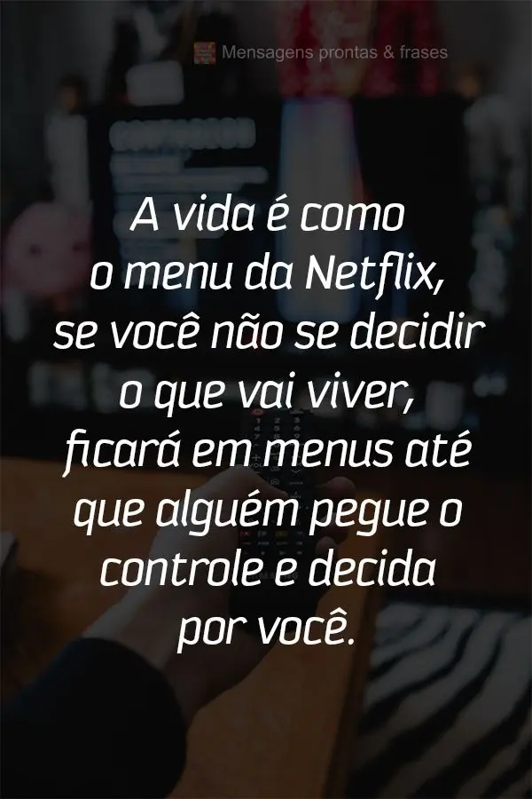 A vida é como o menu da Netflix, se você não decidir o que vai viver, ficará em "menus" até que alguém pegue o controle e decida por você.