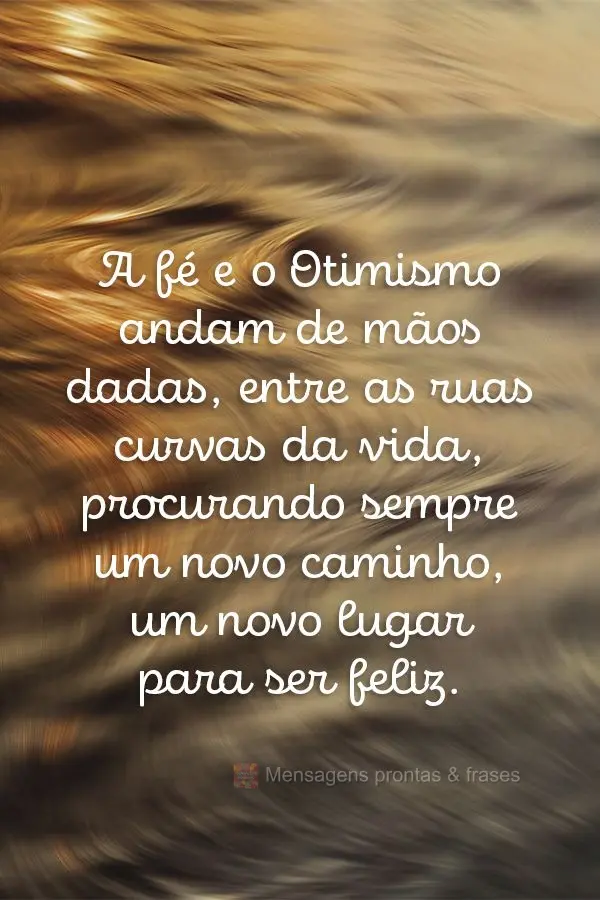 A fé e o Otimismo andam de mãos dadas, entre as ruas curvas da vida, procurando sempre um novo caminho, um novo lugar para ser feliz.