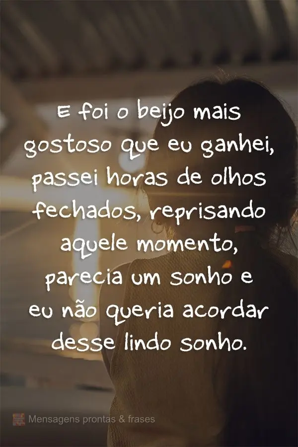 E foi o beijo mais gostoso que eu ganhei. Passei horas de olhos fechados, reprisando aquele momento. Parecia um sonho e eu não queria acordar!