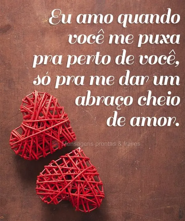 Eu amo quando você me puxa pra perto de você, só pra me dar um abraço cheio de amor.