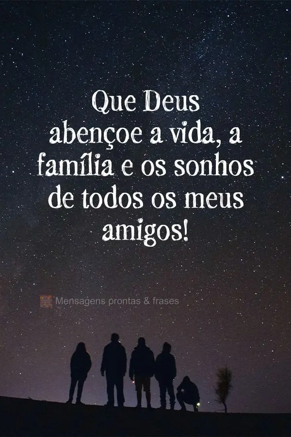 Que Deus abençoe a vida, a família e os sonhos de todos os meus amigos!