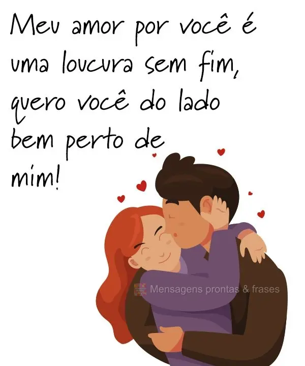 Meu amor por você é uma loucura sem fim, quero você do lado, bem perto de mim!