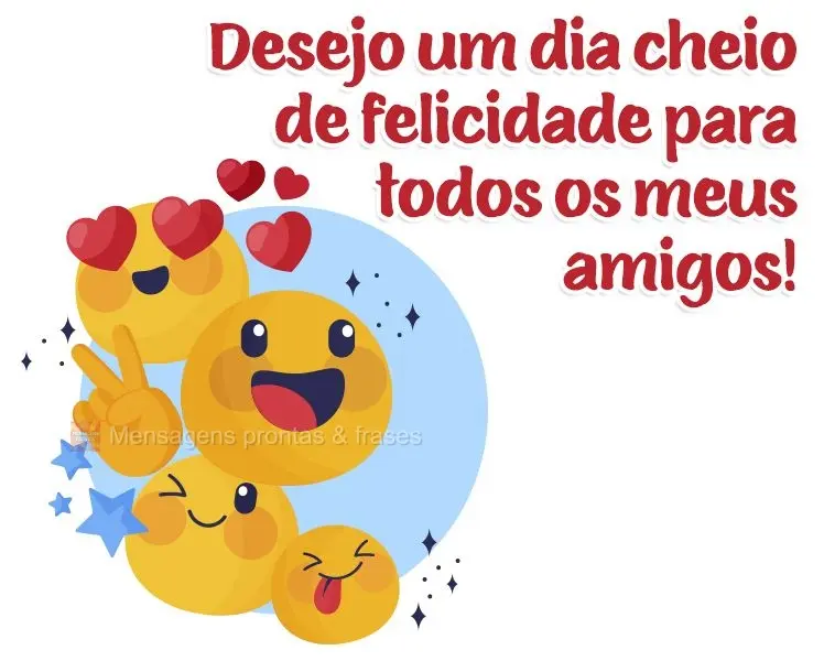 Desejo um dia cheio de felicidade para todos os meus amigos!