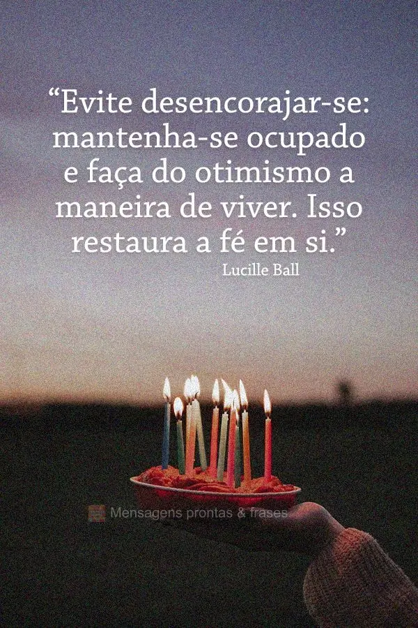 “Evite desencorajar-se: mantenha-se ocupado e faça do otimismo a maneira de viver. Isso restaura a fé em si.” Lucille Ball