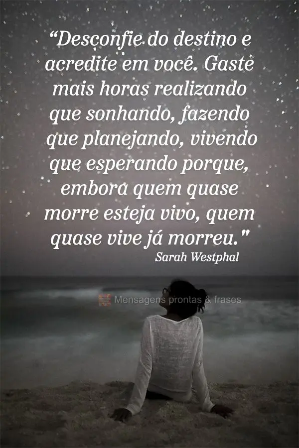 “Desconfie do destino e acredite em você. Gaste mais horas realizando que sonhando, fazendo que planejando, vivendo que esperando. Porque, embora quem...