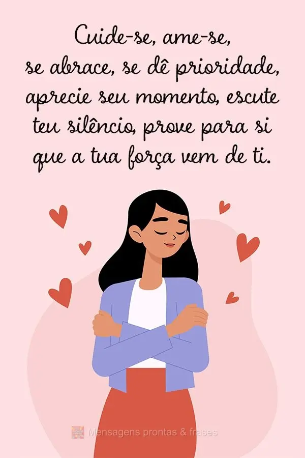 Cuide-se, ame-se, se abrace, se dê prioridade, aprecie seu momento, escute teu silêncio, prove para si que a tua força vem de ti.