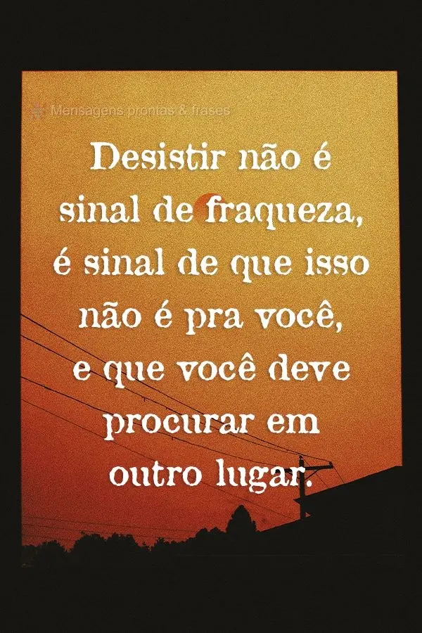 Desistir não é sinal de fraqueza, é sinal de que isso não é pra você, e que você deve procurar em outro lugar.