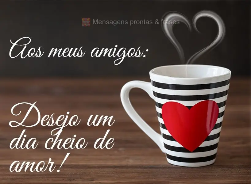 Aos meus amigos: desejo um dia cheio de amor!