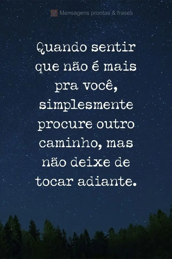 Quando sentir que não é mais pra você, simplesmente procure outro caminho, mas não deixe de tocar adiante.