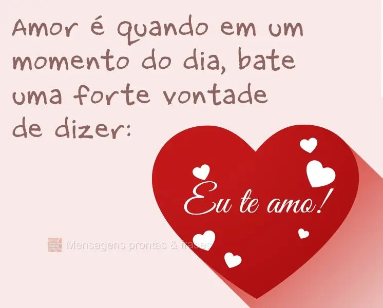 Amor é quando em um momento do dia bate uma forte vontade de dizer:  Eu te amo!