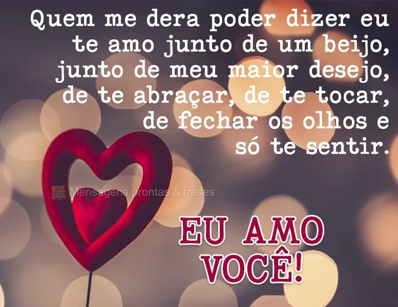 Quem me dera poder dizer "eu te amo" junto de um beijo, junto de meu maior desejo de te abraçar, de te tocar, de fechar os olhos e só te sentir. Eu amo...