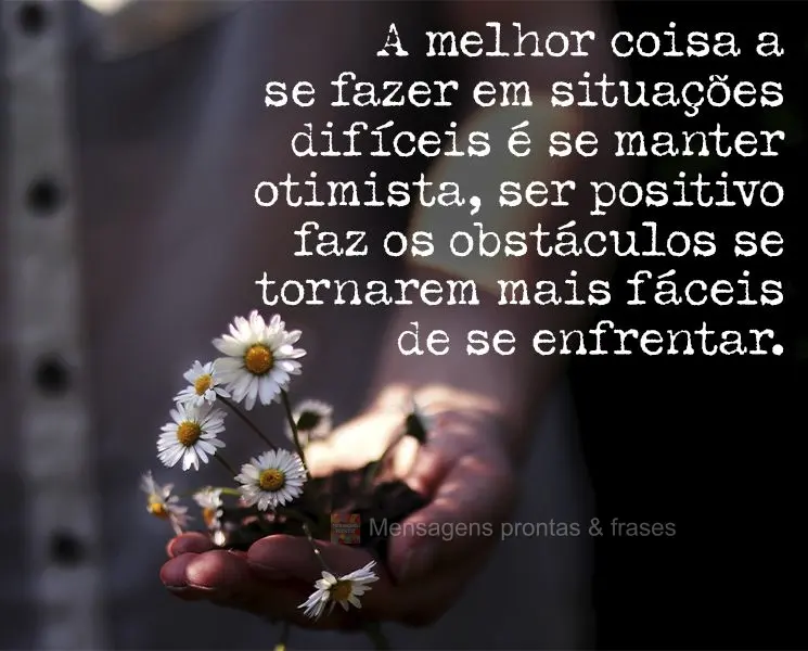 A melhor coisa a se fazer em situações difíceis é se manter otimista. Ser positivo faz os obstáculos se tornarem mais fáceis de se enfrentar.