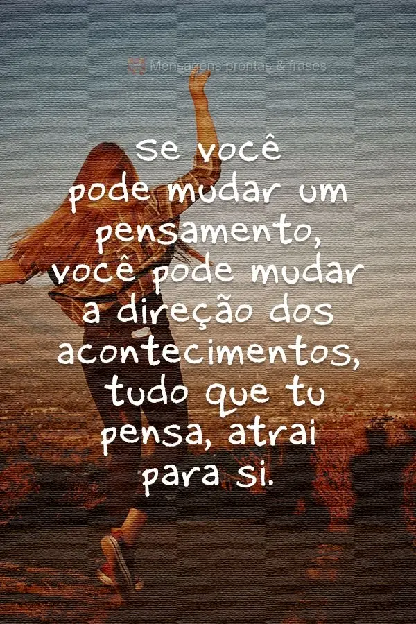 Se você pode mudar um pensamento, você pode mudar a direção dos acontecimentos. Tudo que tu pensa, atrai para si.