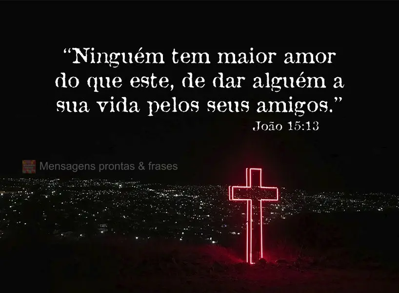 "Ninguém tem maior amor do que este, de dar alguém a sua vida pelos seus amigos." João 15:13