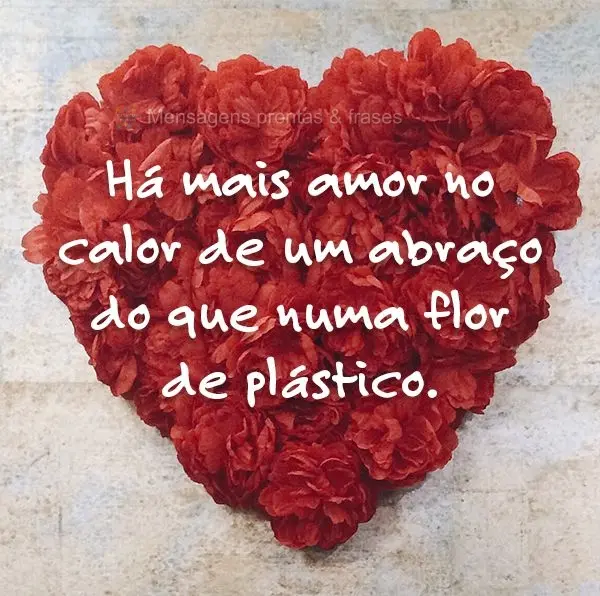 Há mais amor no calor de um abraço do que numa flor de plástico.