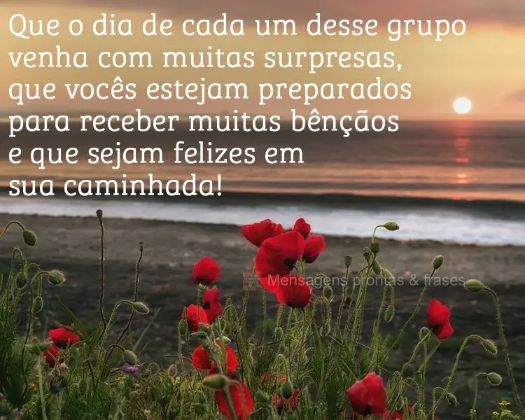 Que o dia de cada um desse grupo venha com muitas surpresas. Que vocês estejam preparados para receber muitas bênçãos e que sejam felizes em sua cami...