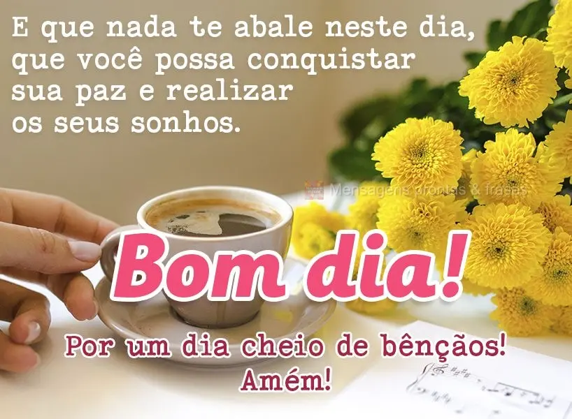 E que nada te abale neste dia. Que você possa conquistar sua paz e realizar os seus sonhos. Por um dia cheio de bênçãos! Amém! Bom dia!