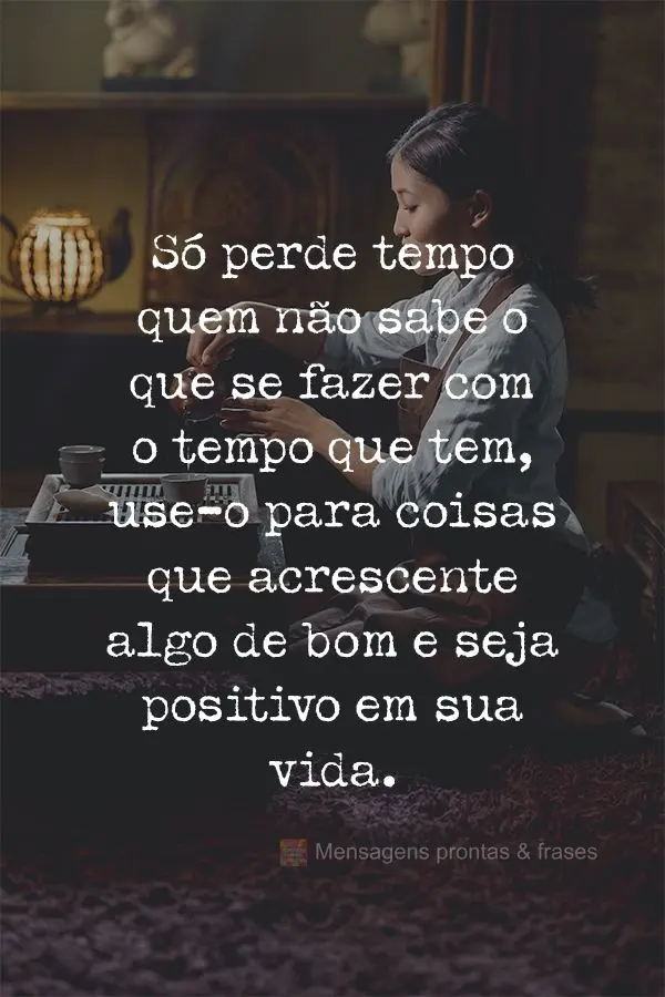 Só perde tempo quem não sabe o que fazer com o tempo que tem. Use-o para coisas que acrescente algo de bom e seja positivo em sua vida.