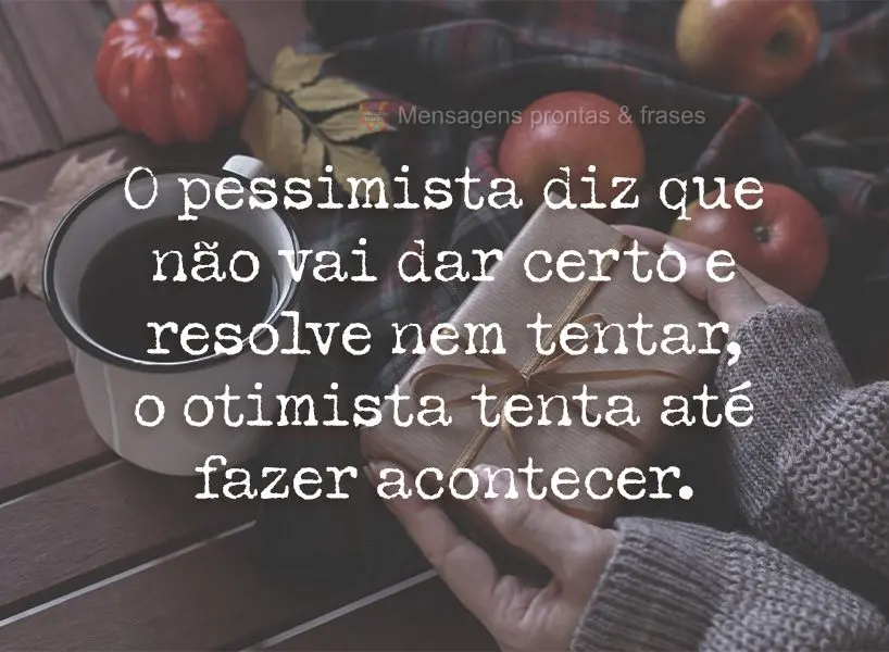 O pessimista diz que não vai dar certo e resolve nem tentar, o otimista tenta até fazer acontecer.