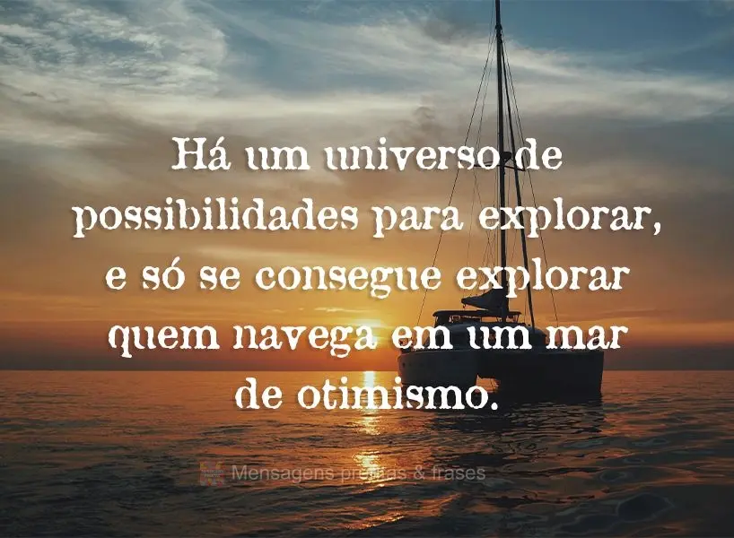 Há um universo de possibilidades para explorar, e só se consegue explorar quem navega em um mar de otimismo.