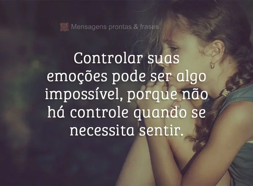 Controlar suas emoções pode ser algo impossível, porque não há controle quando se necessita sentir.