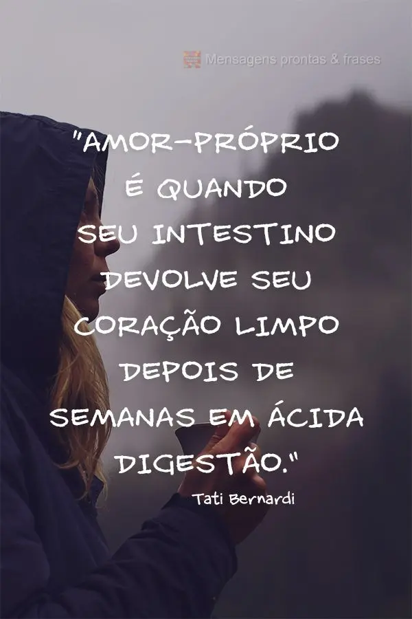 “Amor-próprio é quando seu intestino devolve seu coração limpo depois de semanas em ácida digestão.” Tati Bernardi