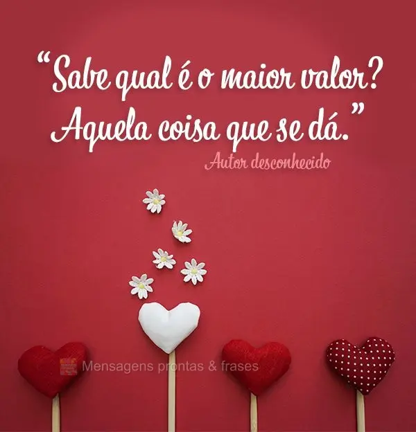 “Sabe qual é o maior valor? Aquela coisa que se dá.” Autor desconhecido