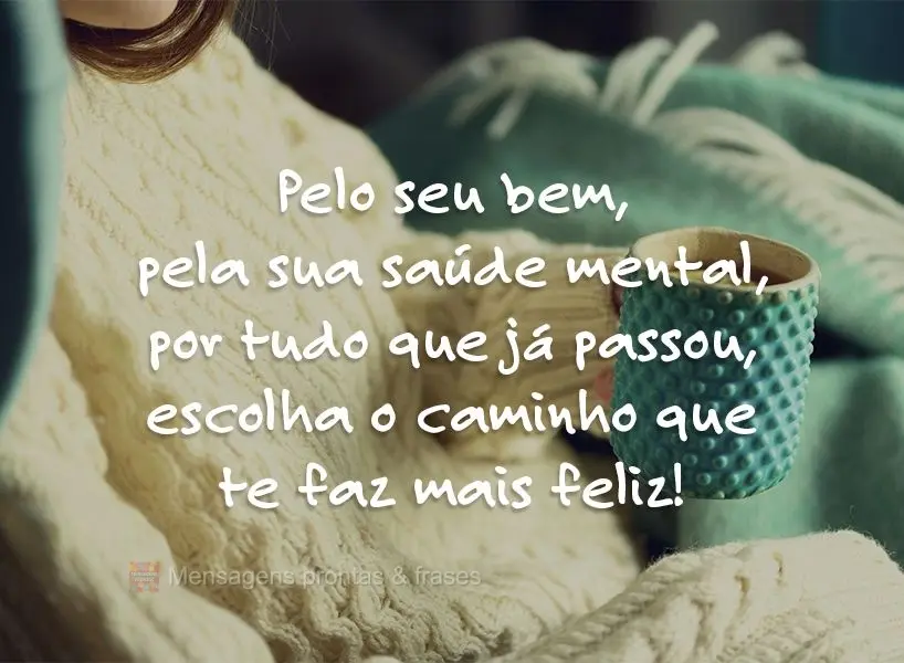 Pelo seu bem, pela sua saúde mental, por tudo que já passou, escolha o caminho que te faz mais feliz!