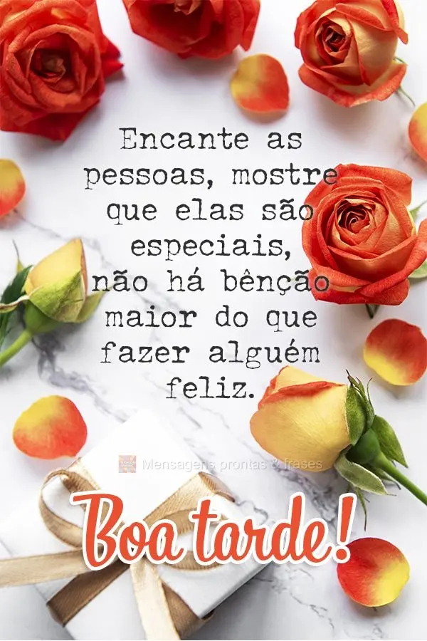 Encante as pessoas, mostre que elas são especiais. Não há bênção maior do que fazer alguém feliz. Boa tarde!