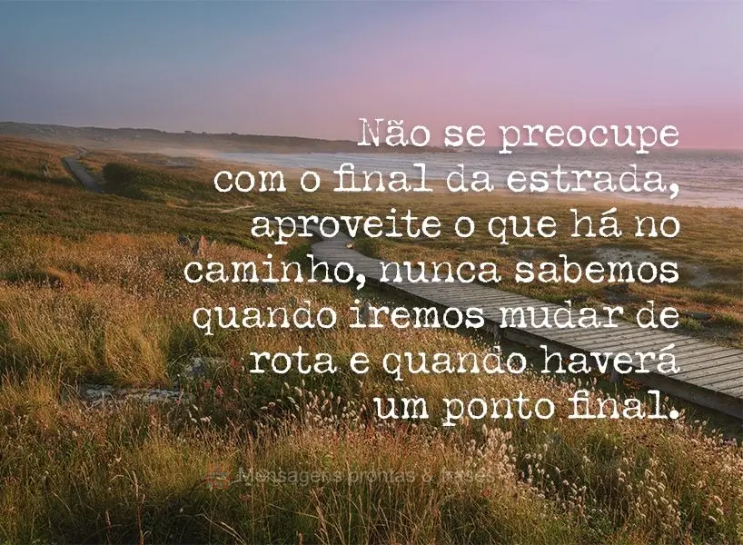 Não se preocupe com o final da estrada, aproveite o que há no caminho. Nunca sabemos quando iremos mudar de rota e quando haverá um ponto final.