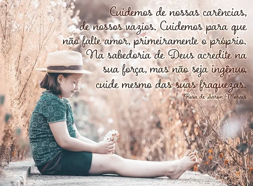 Cuidemos de nossas carências, de nossos vazios. Cuidemos para que não falte amor, primeiramente o próprio. Na sabedoria de Deus acredite na sua força...