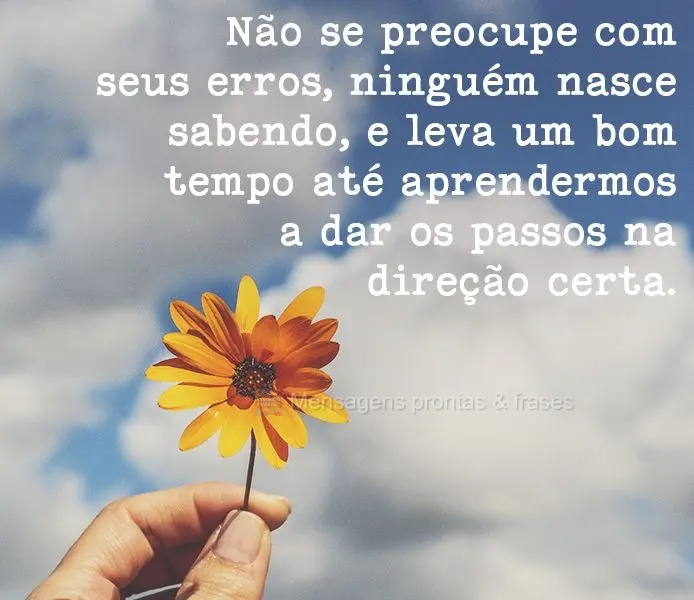 Não se preocupe com seus erros, ninguém nasce sabendo. Leva um bom tempo até aprendermos a dar os passos na direção certa.